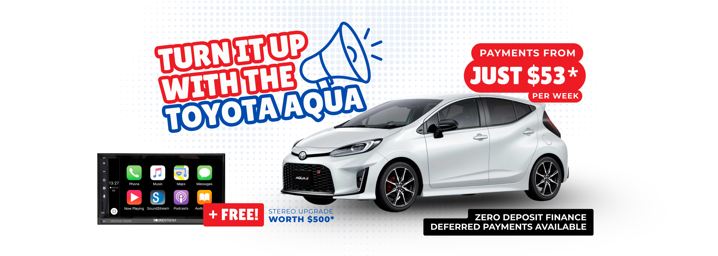 Turn it up with the Toyota Aqua. Payments from $53* per week, zero deposit finance and deferred payments available (T&Cs apply) and for a limited time get a FREE $500 stereo upgrade with every Toyota Aqua purchase
