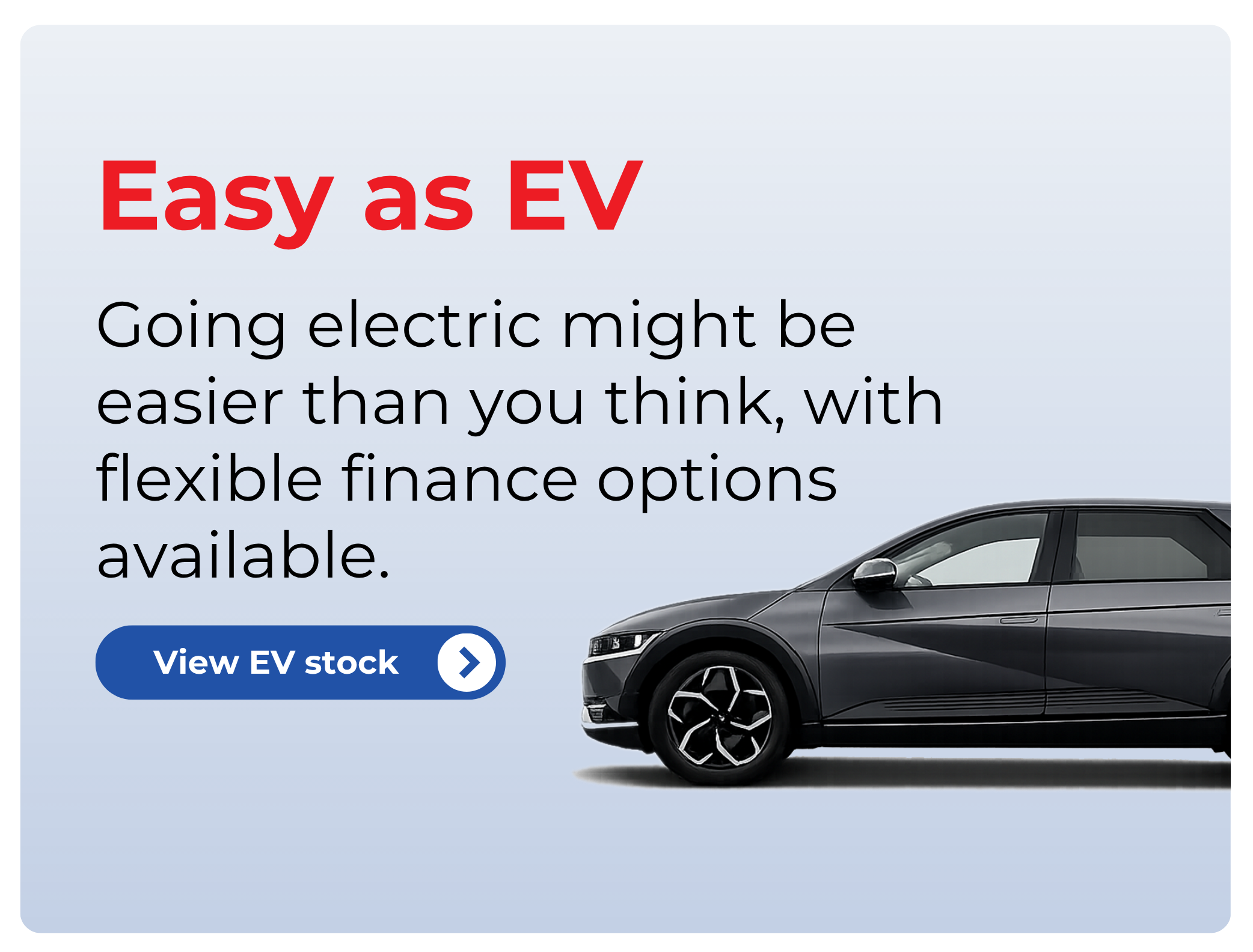 Easy as EV: Going electric might be easier than you think, with flexible finance options available - view EV stock button