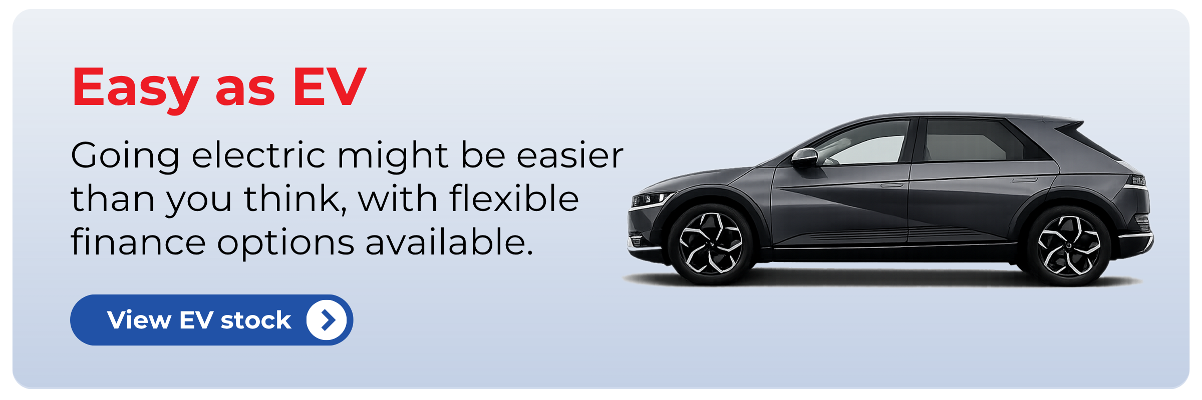 Easy as EV: Going electric might be easier than you think, with flexible finance options available - view EV stock button